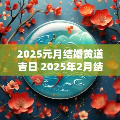 2025元月结婚黄道吉日 2025年2月结婚黄道吉日