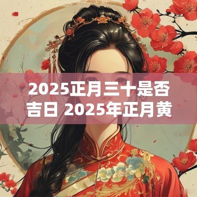 2025正月三十是否吉日 2025年正月黄道吉日有哪些