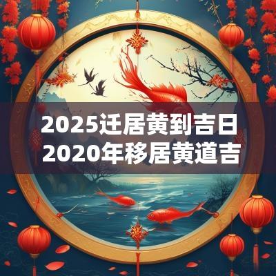 2025迁居黄到吉日 2025年移居黄道吉日