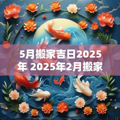 5月搬家吉日2025年 2025年2月搬家吉日