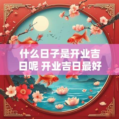 什么日子是开业吉日呢 开业吉日最好的日子