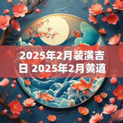2025年2月装潢吉日 2025年2月黄道吉日是哪几天