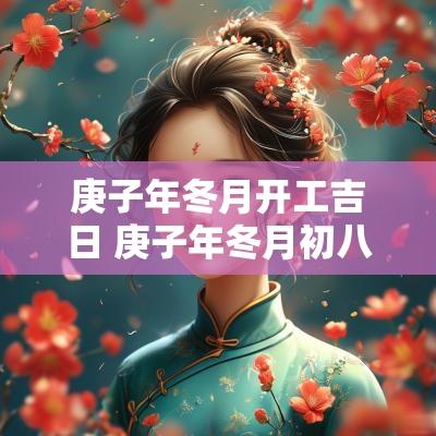庚子年冬月开工吉日 庚子年冬月初八户
