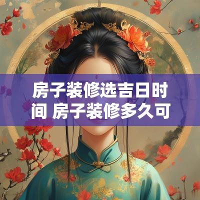 房子装修选吉日时间 房子装修多久可以入住 房子装修选吉日时间 房子装修多久可以入住