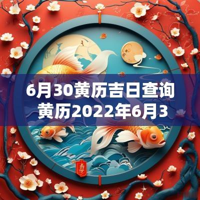 6月30黄历吉日查询 黄历2025年6月30日黄道吉日查询