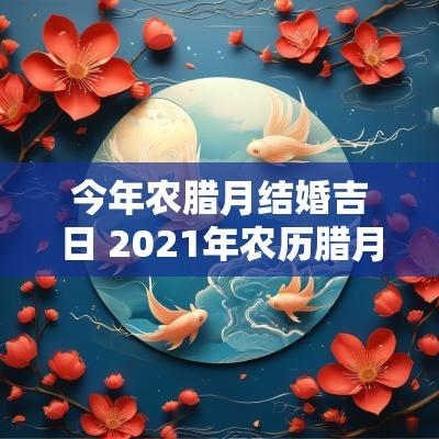 今年农腊月结婚吉日 2025年农历腊月结婚吉日查询
