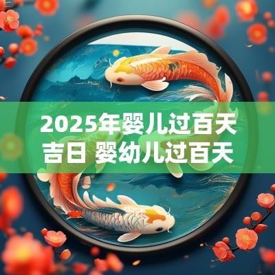 2025年婴儿过百天吉日 婴幼儿过百天应该哪天过