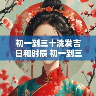 初一到三十洗发吉日和时辰 初一到三十洗澡吉日
