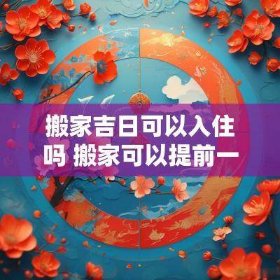 搬家吉日可以入住吗 搬家可以提前一天入住吗