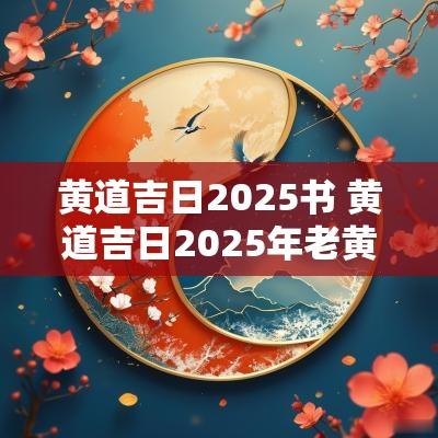 黄道吉日2025书 黄道吉日2025年老黄历