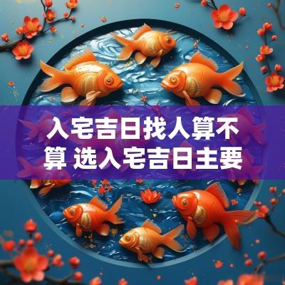 入宅吉日找人算不算 选入宅吉日主要看什么