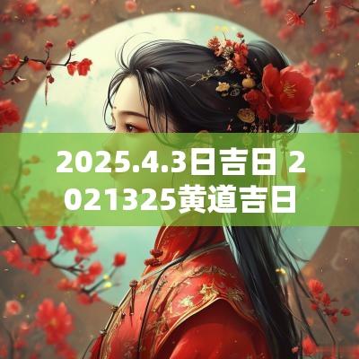 2025.4.3日吉日 2025325黄道吉日