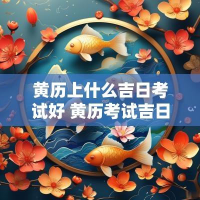 黄历上什么吉日考试好 黄历考试吉日查询