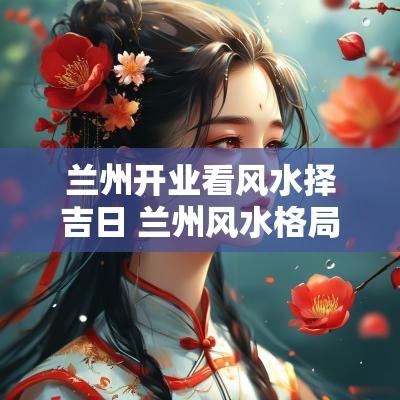 兰州开业看风水择吉日 兰州风水格局