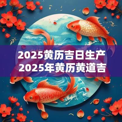 2025黄历吉日生产 2025年黄历黄道吉日查询