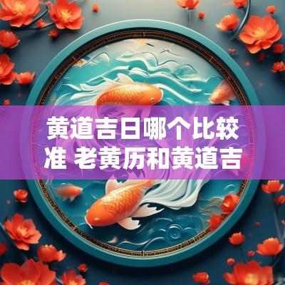 黄道吉日哪个比较准 老黄历和黄道吉日哪个准