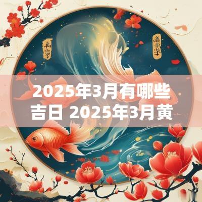 2025年3月有哪些吉日 2025年3月黄道吉日一览表