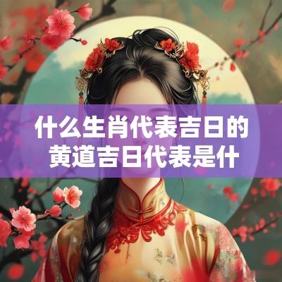 什么生肖代表吉日的 黄道吉日代表是什么生肖动物