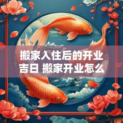 搬家入住后的开业吉日 搬家开业怎么说吉利话