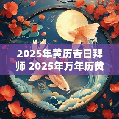 2025年黄历吉日拜师 2025年万年历黄道吉日老黄历