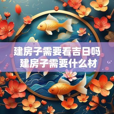 建房子需要看吉日吗 建房子需要什么材料