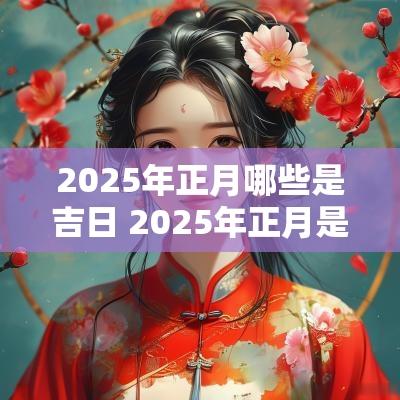 2025年正月哪些是吉日 2025年正月是几月份