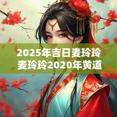 2025年吉日麦玲玲 麦玲玲2025年黄道吉日
