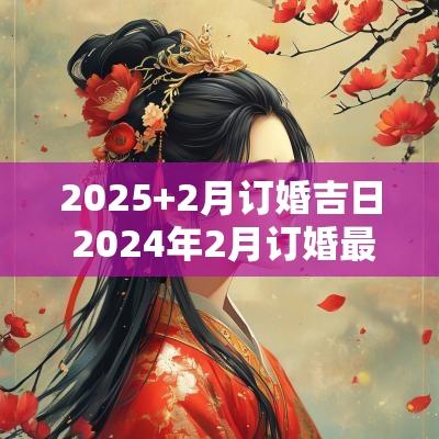 2025+2月订婚吉日 2025年2月订婚最佳日期