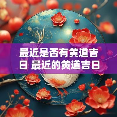 最近是否有黄道吉日 最近的黄道吉日是哪一天