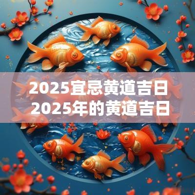 2025宜忌黄道吉日 2025年的黄道吉日宜嫁娶