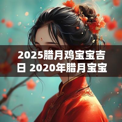 2025腊月鸡宝宝吉日 2025年腊月宝宝好不好