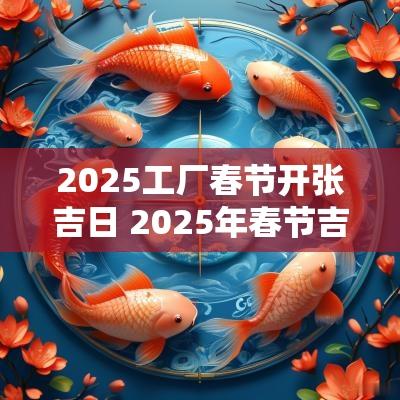 2025工厂春节开张吉日 2025年春节吉日