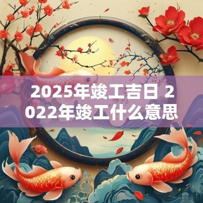 2025年竣工吉日 2025年竣工什么意思