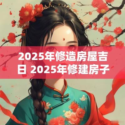 2025年修造房屋吉日 2025年修建房子