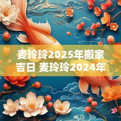 麦玲玲2025年搬家吉日 麦玲玲2025年鼠人每月运势