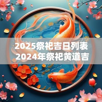 2025祭祀吉日列表 2025年祭祀黄道吉日查询