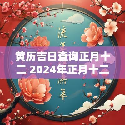 黄历吉日查询正月十二 2025年正月十二黄道吉日查询表
