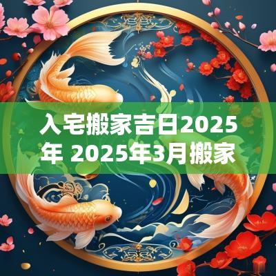 入宅搬家吉日2025年 2025年3月搬家入宅最好吉日