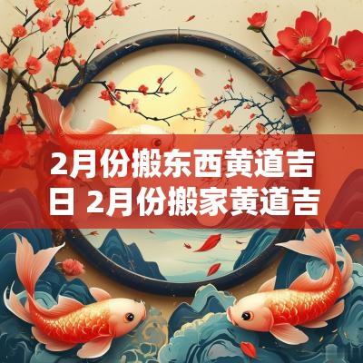 2月份搬东西黄道吉日 2月份搬家黄道吉日查询