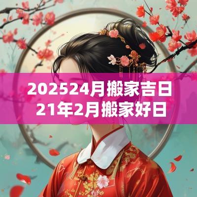 202524月搬家吉日 21年2月搬家好日子