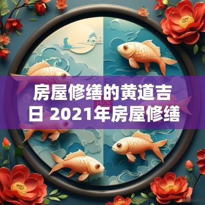 房屋修缮的黄道吉日 2025年房屋修缮黄道吉日