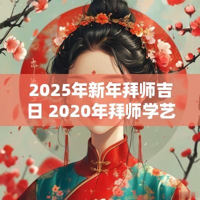2025年新年拜师吉日 2025年拜师学艺吉日