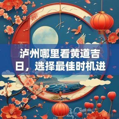 泸州哪里看黄道吉日，选择最佳时机进行重要活动