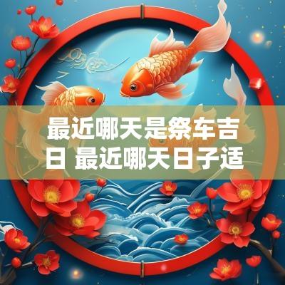 最近哪天是祭车吉日 最近哪天日子适合安葬呢
