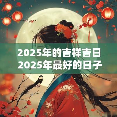 2025年的吉祥吉日 2025年最好的日子