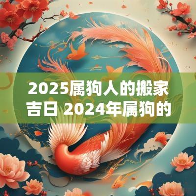2025属狗人的搬家吉日 2025年属狗的人适合搬家吗