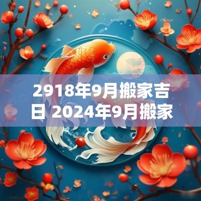 2918年9月搬家吉日 2025年9月搬家吉日查询