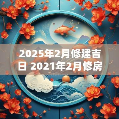 2025年2月修建吉日 2025年2月修房动土黄道吉日吉时