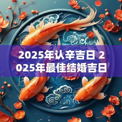 2025年认辛吉日 2025年最佳结婚吉日表