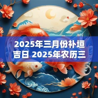 2025年三月份补垣吉日 2025年农历三月结婚上等日子
